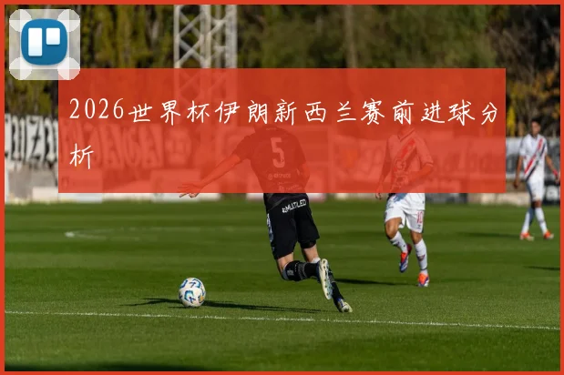 2026世界杯伊朗新西兰赛前进球分析