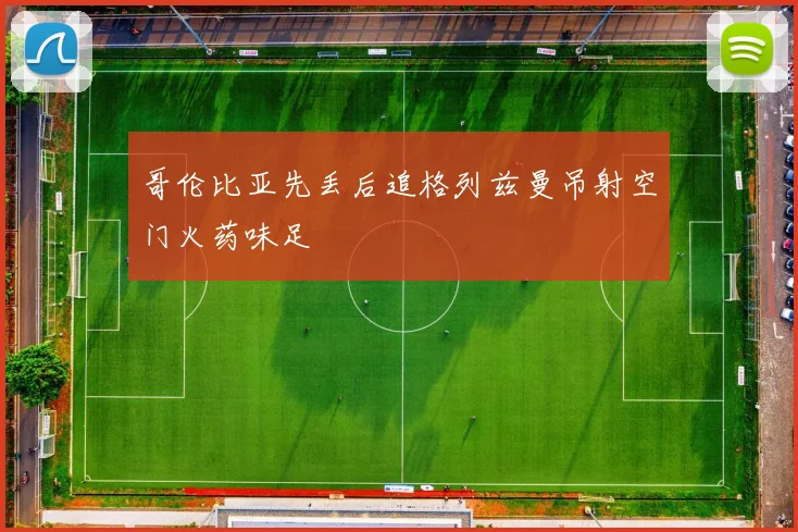 哥伦比亚先丢后追格列兹曼吊射空门火药味足