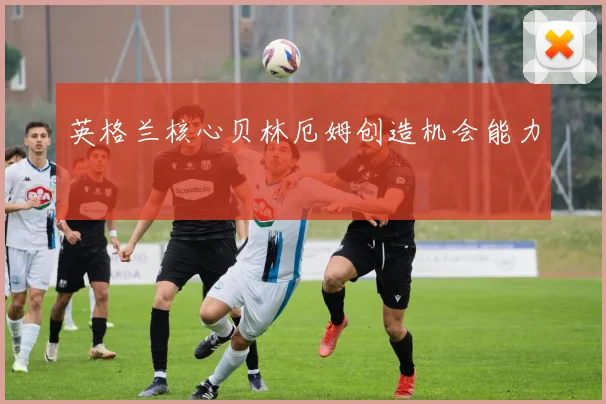 英格兰核心贝林厄姆创造机会能力
