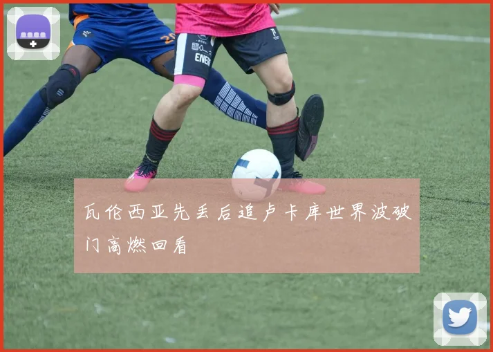 瓦伦西亚先丢后追卢卡库世界波破门高燃回看