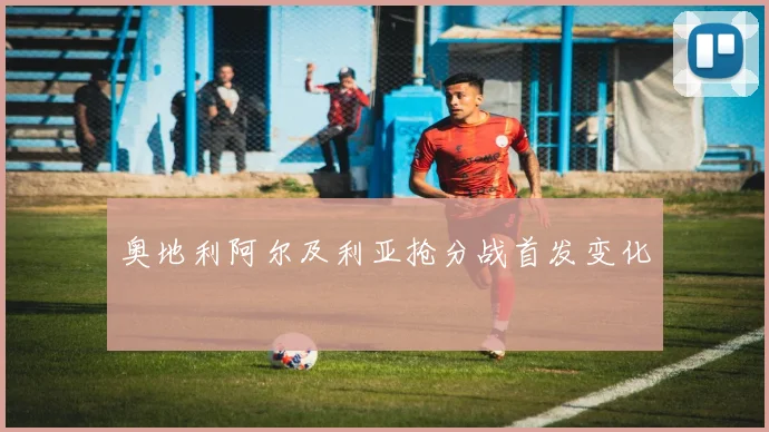 奥地利阿尔及利亚抢分战首发变化