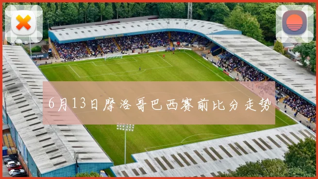 6月13日摩洛哥巴西赛前比分走势