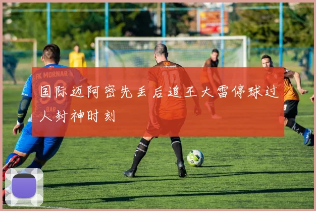 国际迈阿密先丢后追王大雷停球过人封神时刻