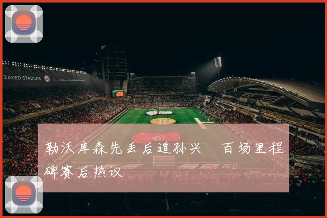 勒沃库森先丢后追孙兴慜百场里程碑赛后热议