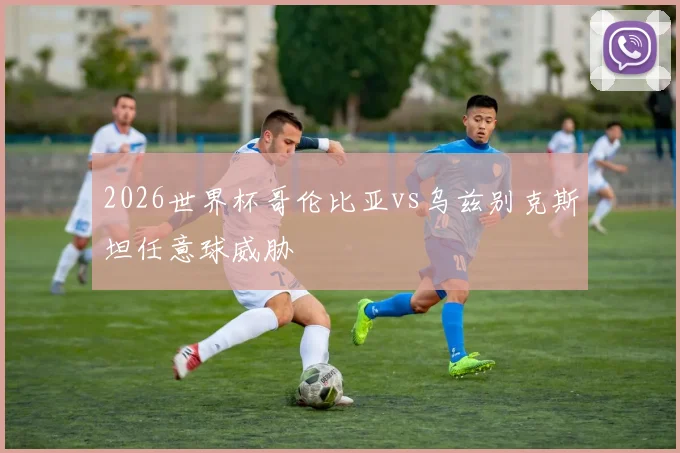 2026世界杯哥伦比亚vs乌兹别克斯坦任意球威胁