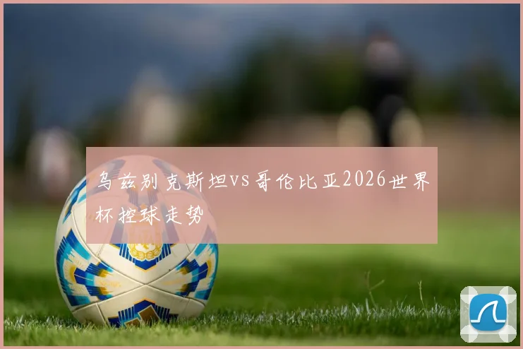 乌兹别克斯坦vs哥伦比亚2026世界杯控球走势