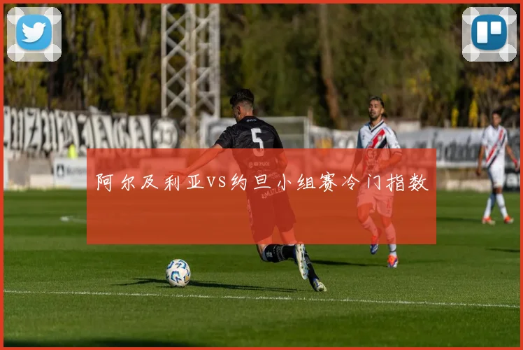 阿尔及利亚vs约旦小组赛冷门指数