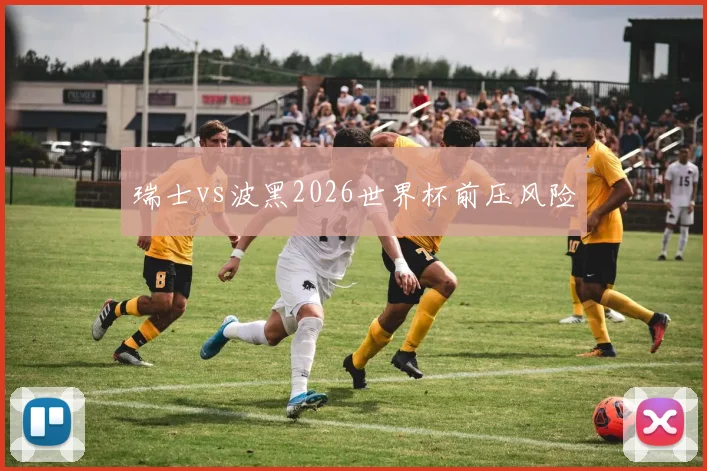 瑞士vs波黑2026世界杯前压风险
