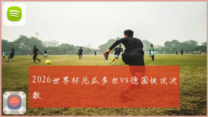 2026世界杯厄瓜多尔vs德国快攻次数