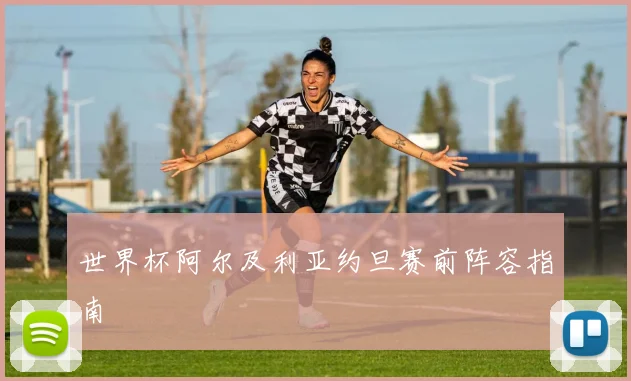 世界杯阿尔及利亚约旦赛前阵容指南