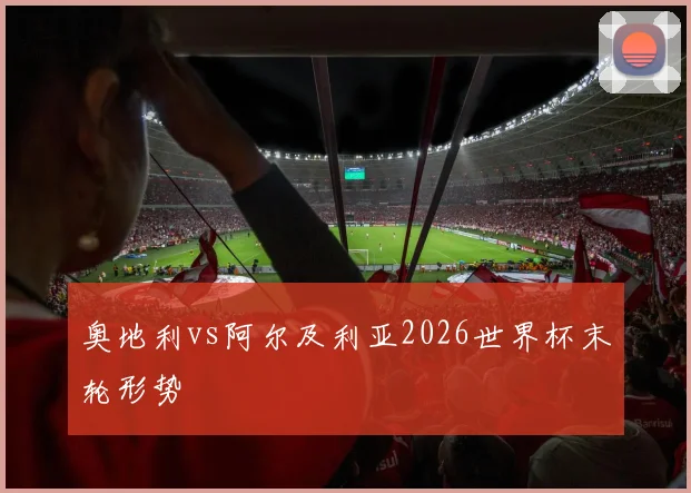 奥地利vs阿尔及利亚2026世界杯末轮形势