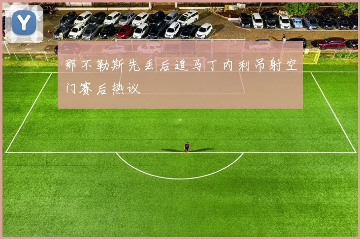 那不勒斯先丢后追马丁内利吊射空门赛后热议