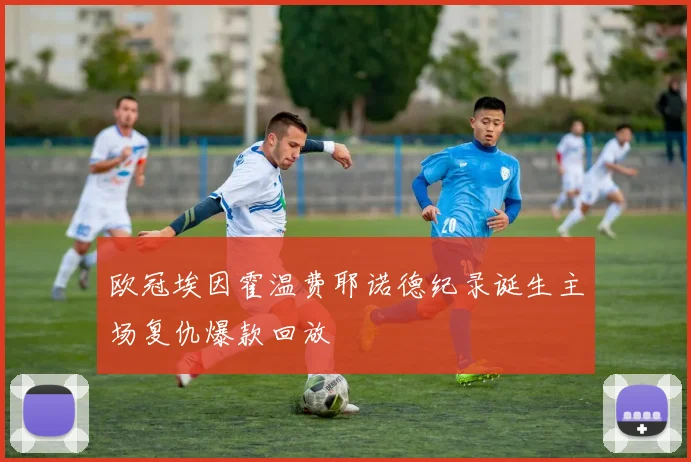 欧冠埃因霍温费耶诺德纪录诞生主场复仇爆款回放