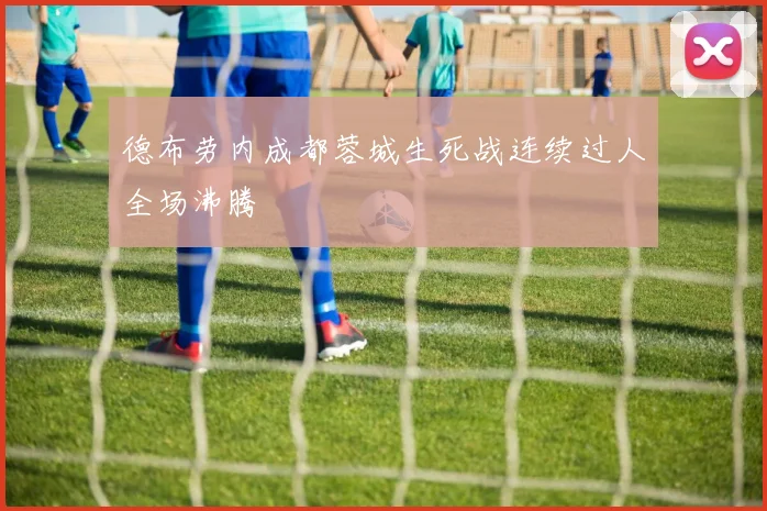 德布劳内成都蓉城生死战连续过人全场沸腾