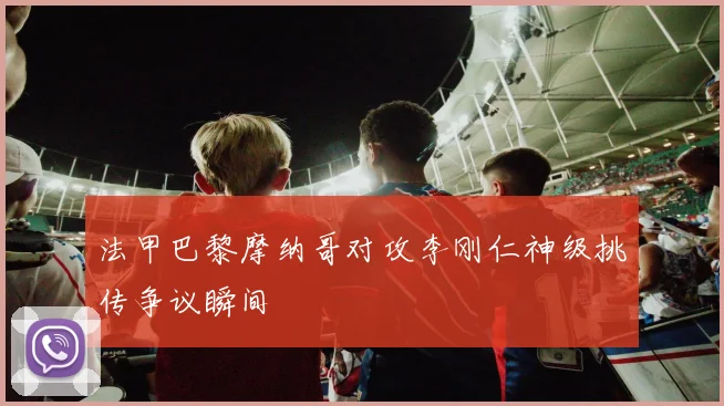 法甲巴黎摩纳哥对攻李刚仁神级挑传争议瞬间