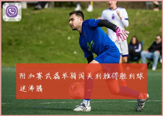 附加赛武磊单骑闯关利雅得胜利球迷沸腾