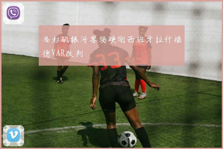 洛杉矶银河客场硬刚西班牙拉什福德VAR改判