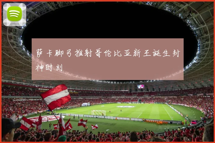 萨卡脚弓推射哥伦比亚新王诞生封神时刻