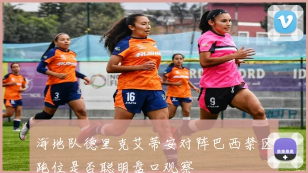 海地队德里克艾蒂安对阵巴西禁区跑位是否聪明盘口观察