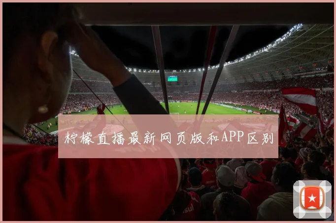 柠檬直播最新网页版和APP区别