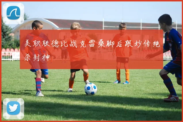 美职联德比战克雷桑脚后跟妙传绝杀封神