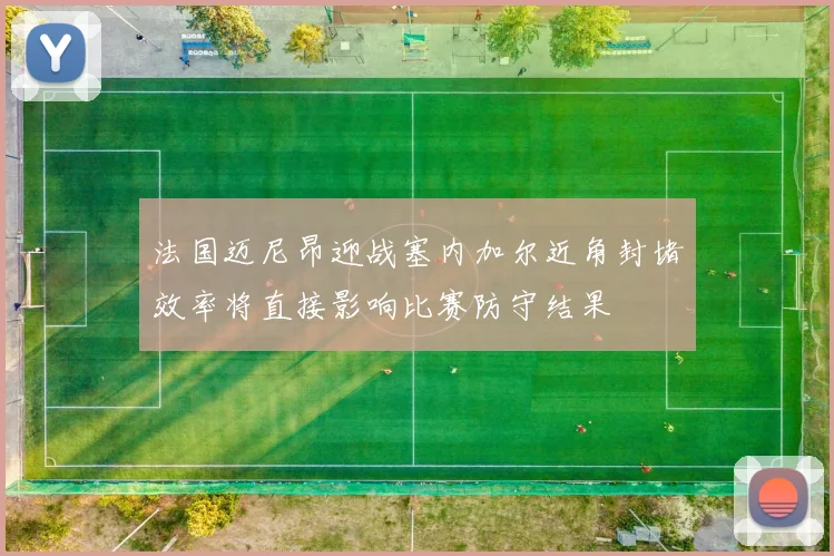法国迈尼昂迎战塞内加尔近角封堵效率将直接影响比赛防守结果