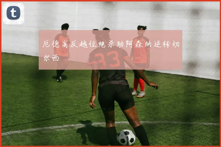 厄德高反越位绝杀助阿森纳逆转切尔西