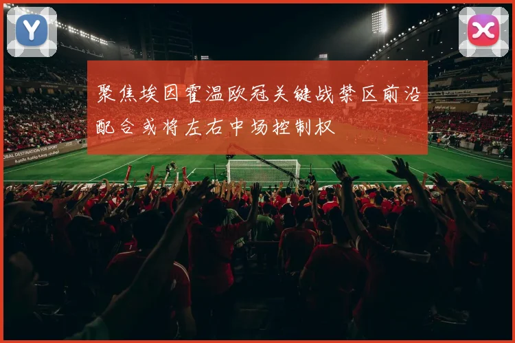 聚焦埃因霍温欧冠关键战禁区前沿配合或将左右中场控制权