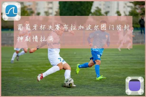 葡萄牙杯决赛布拉加波尔图门将封神剧情拉满