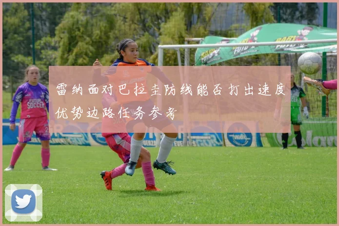 雷纳面对巴拉圭防线能否打出速度优势边路任务参考