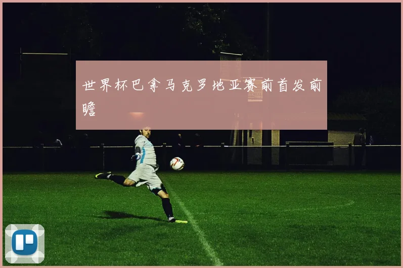 世界杯巴拿马克罗地亚赛前首发前瞻