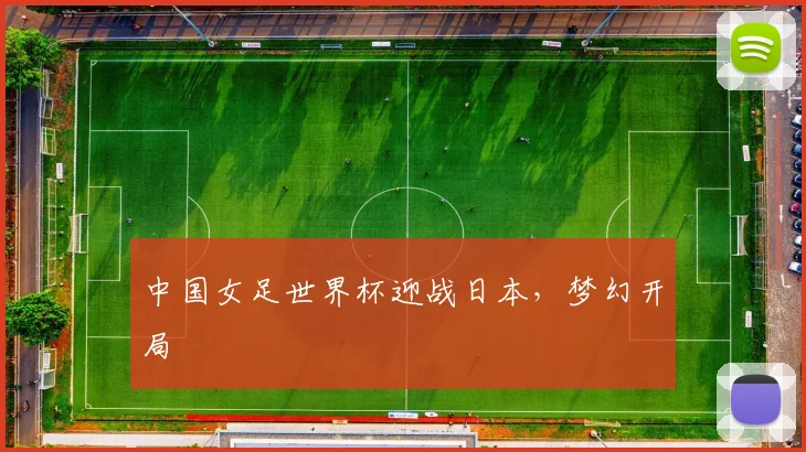 中国女足世界杯迎战日本，梦幻开局