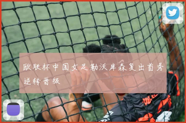 欧联杯中国女足勒沃库森复出首秀逆转晋级