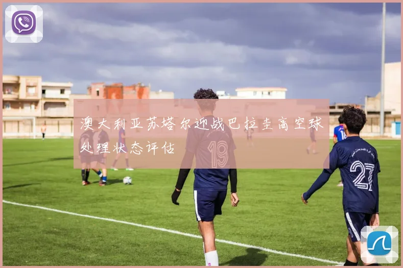 澳大利亚苏塔尔迎战巴拉圭高空球处理状态评估