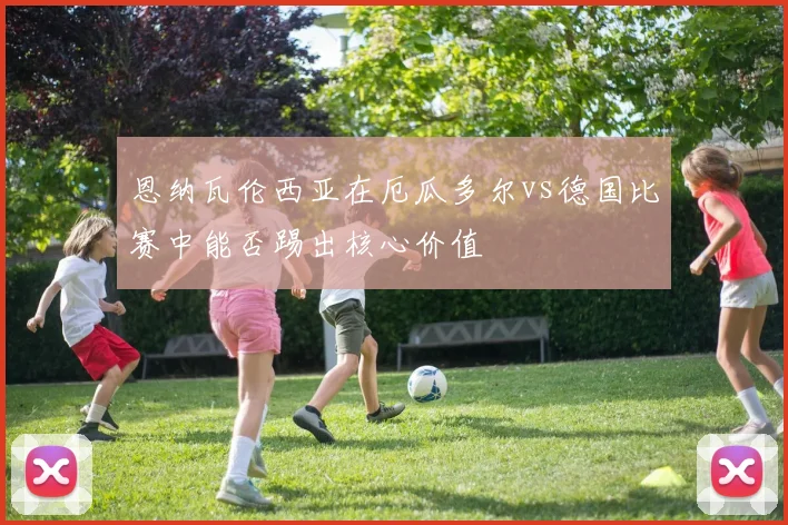 恩纳瓦伦西亚在厄瓜多尔vs德国比赛中能否踢出核心价值
