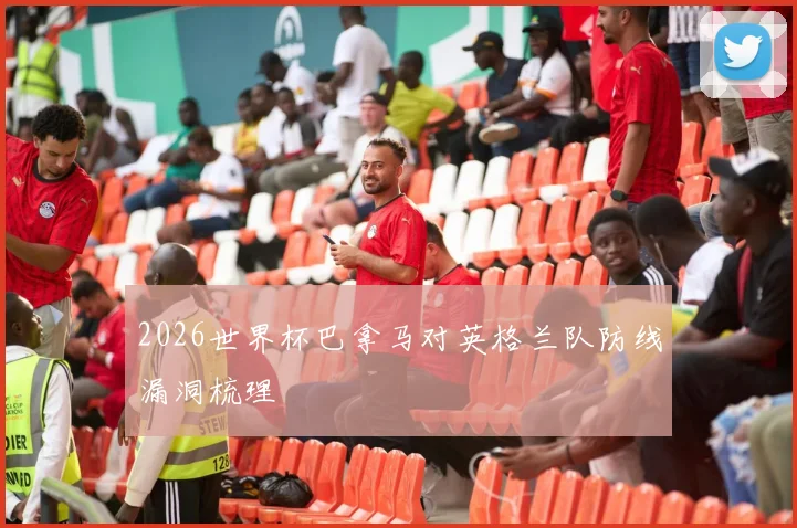 2026世界杯巴拿马对英格兰队防线漏洞梳理