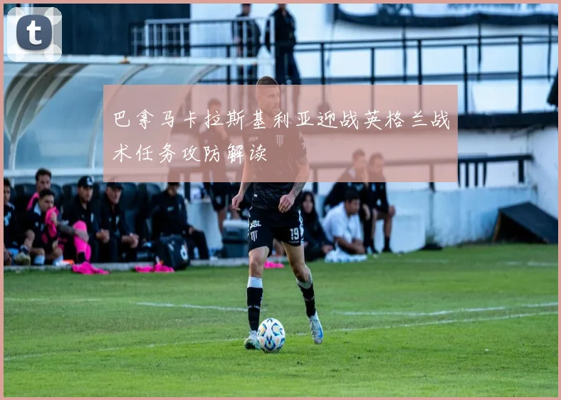 巴拿马卡拉斯基利亚迎战英格兰战术任务攻防解读