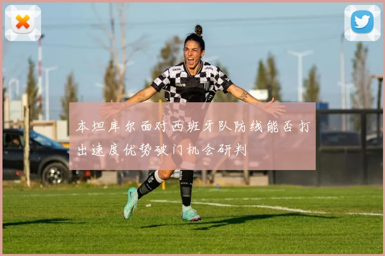本坦库尔面对西班牙队防线能否打出速度优势破门机会研判