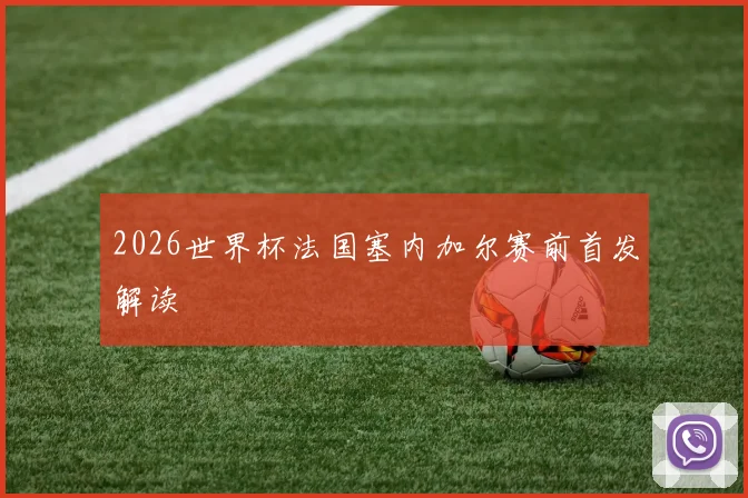 2026世界杯法国塞内加尔赛前首发解读