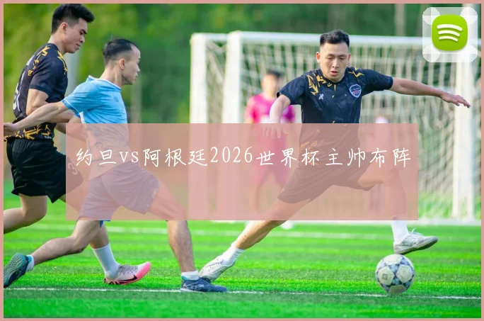 约旦vs阿根廷2026世界杯主帅布阵