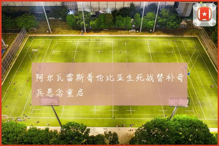 阿尔瓦雷斯哥伦比亚生死战替补奇兵悬念重启