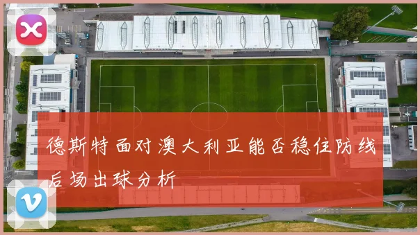 德斯特面对澳大利亚能否稳住防线后场出球分析