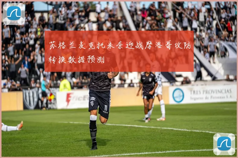 苏格兰麦克托米奈迎战摩洛哥攻防转换数据预测