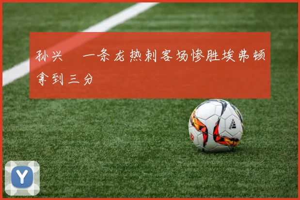 孙兴慜一条龙热刺客场惨胜埃弗顿拿到三分