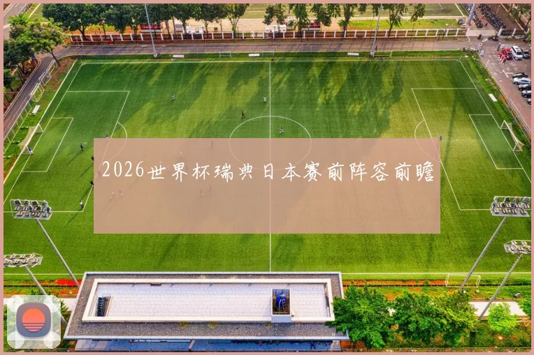 2026世界杯瑞典日本赛前阵容前瞻