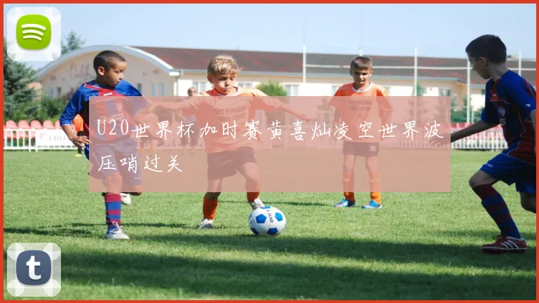 U20世界杯加时赛黄喜灿凌空世界波压哨过关