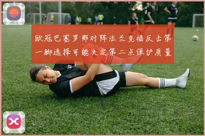 欧冠巴塞罗那对阵法兰克福反击第一脚选择可能决定第二点保护质量