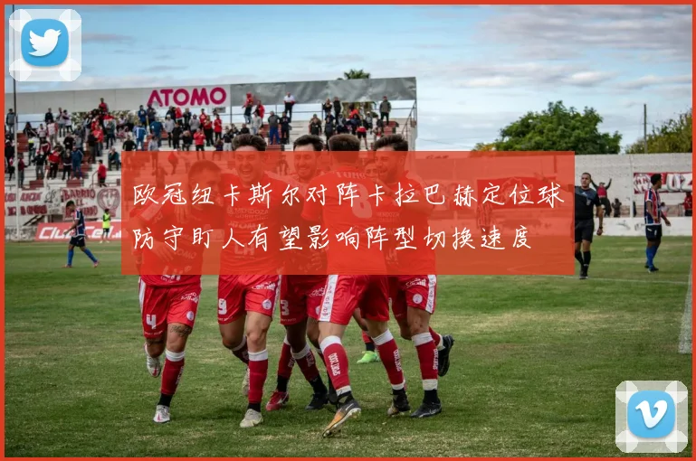 欧冠纽卡斯尔对阵卡拉巴赫定位球防守盯人有望影响阵型切换速度