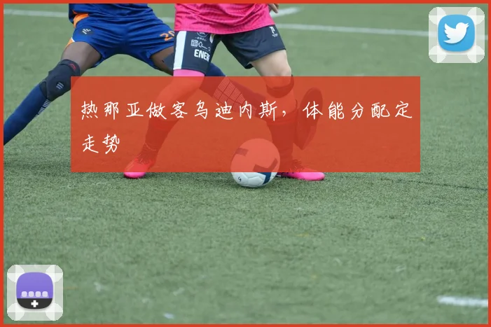 热那亚做客乌迪内斯，体能分配定走势