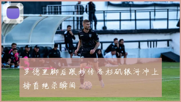罗德里脚后跟妙传洛杉矶银河冲上榜首绝杀瞬间